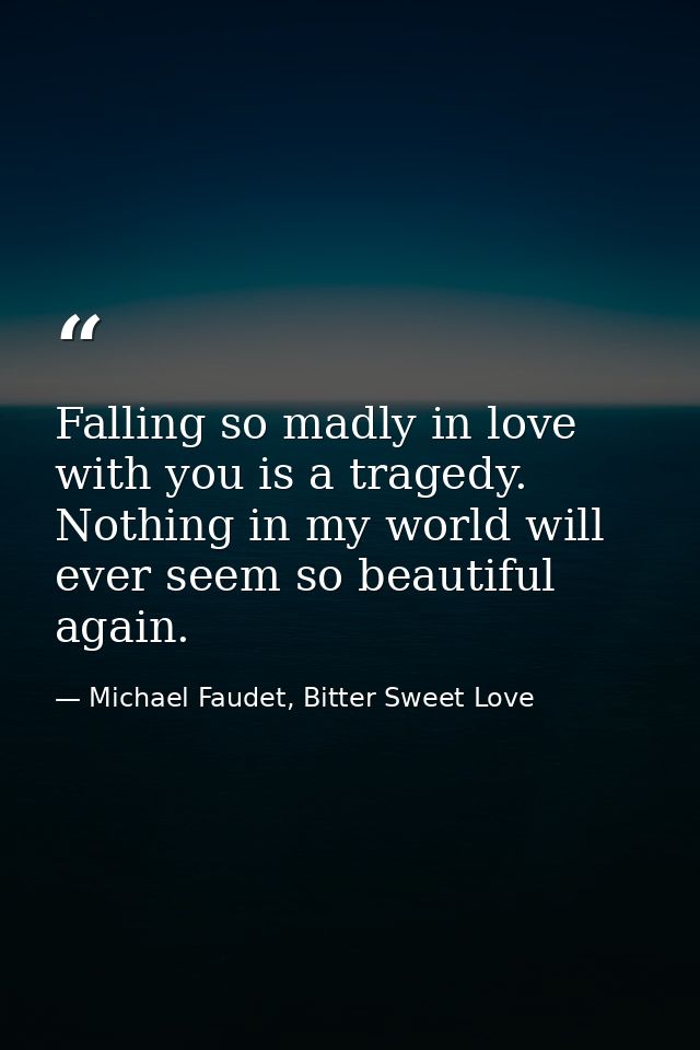 Falling so madly in love with you is a tragedy. Nothing in my world will ever seem so beautiful again. — Michael Faudet, Bitter Sweet Love