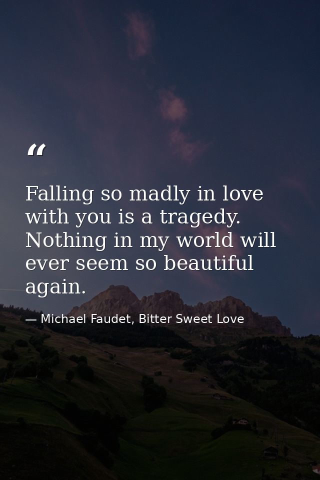 Falling so madly in love with you is a tragedy. Nothing in my world will ever seem so beautiful again. — Michael Faudet, Bitter Sweet Love