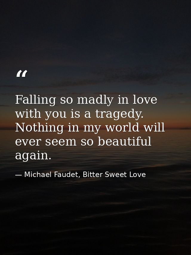 Falling so madly in love with you is a tragedy. Nothing in my world will ever seem so beautiful again. — Michael Faudet, Bitter Sweet Love