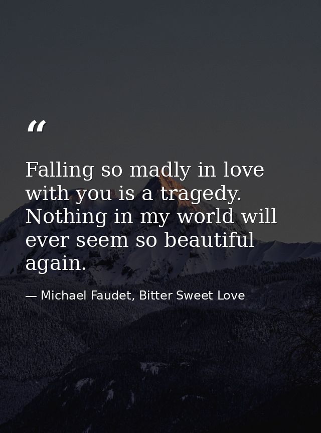 Falling so madly in love with you is a tragedy. Nothing in my world will ever seem so beautiful again. — Michael Faudet, Bitter Sweet Love