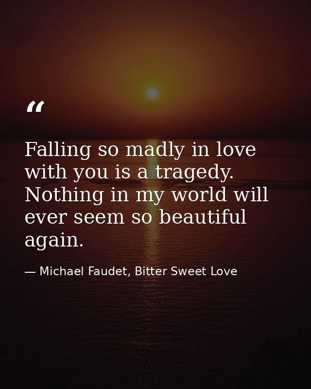Falling so madly in love with you is a tragedy. Nothing in my world will ever seem so beautiful again. — Michael Faudet, Bitter Sweet Love