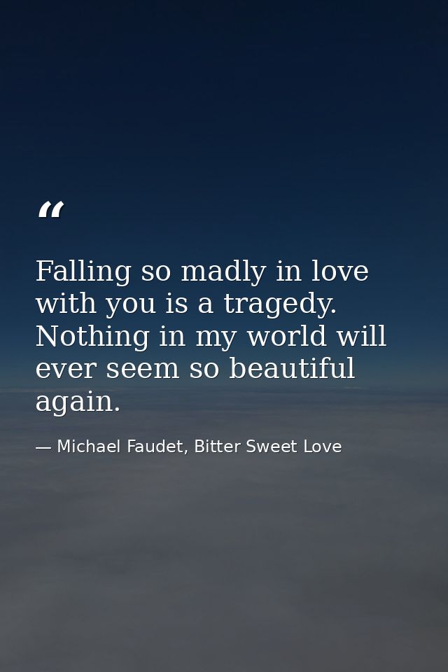 Falling so madly in love with you is a tragedy. Nothing in my world will ever seem so beautiful again. — Michael Faudet, Bitter Sweet Love