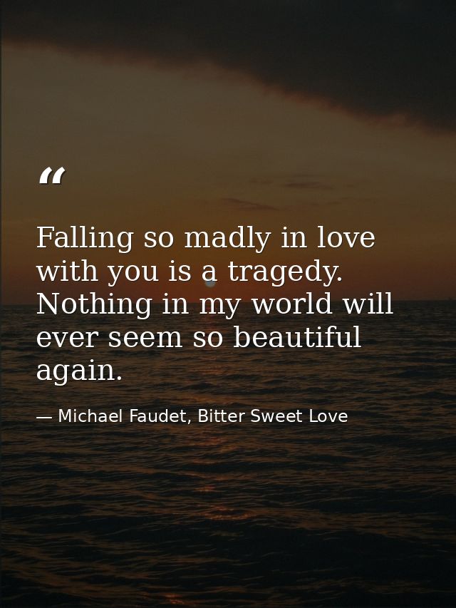 Falling so madly in love with you is a tragedy. Nothing in my world will ever seem so beautiful again. — Michael Faudet, Bitter Sweet Love