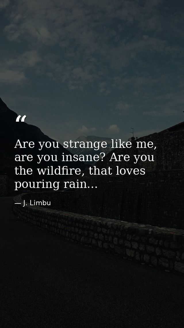 Are you strange like me, are you insane? Are you the wildfire, that loves pouring rain... — J. Limbu