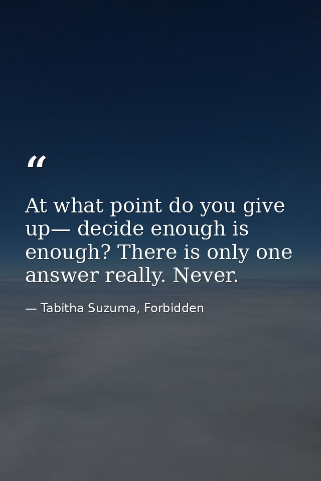 At what point do you give up— decide enough is enough? There is only one answer really. Never. — Tabitha Suzuma, Forbidden