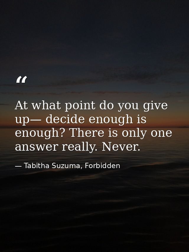 At what point do you give up— decide enough is enough? There is only one answer really. Never. — Tabitha Suzuma, Forbidden