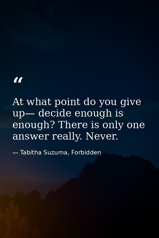 At what point do you give up— decide enough is enough? There is only one answer really. Never. — Tabitha Suzuma, Forbidden