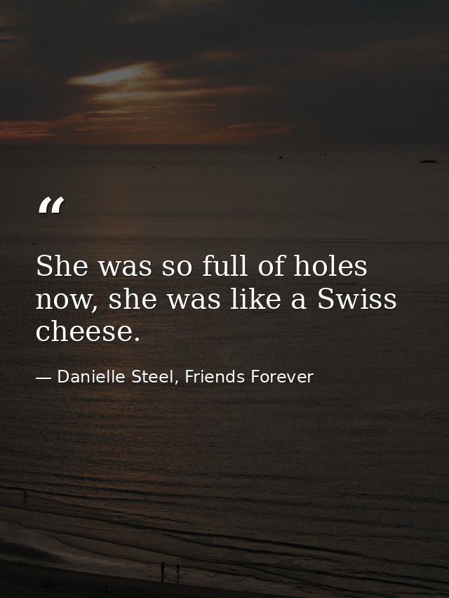 She was so full of holes now, she was like a Swiss cheese. — Danielle Steel, Friends Forever