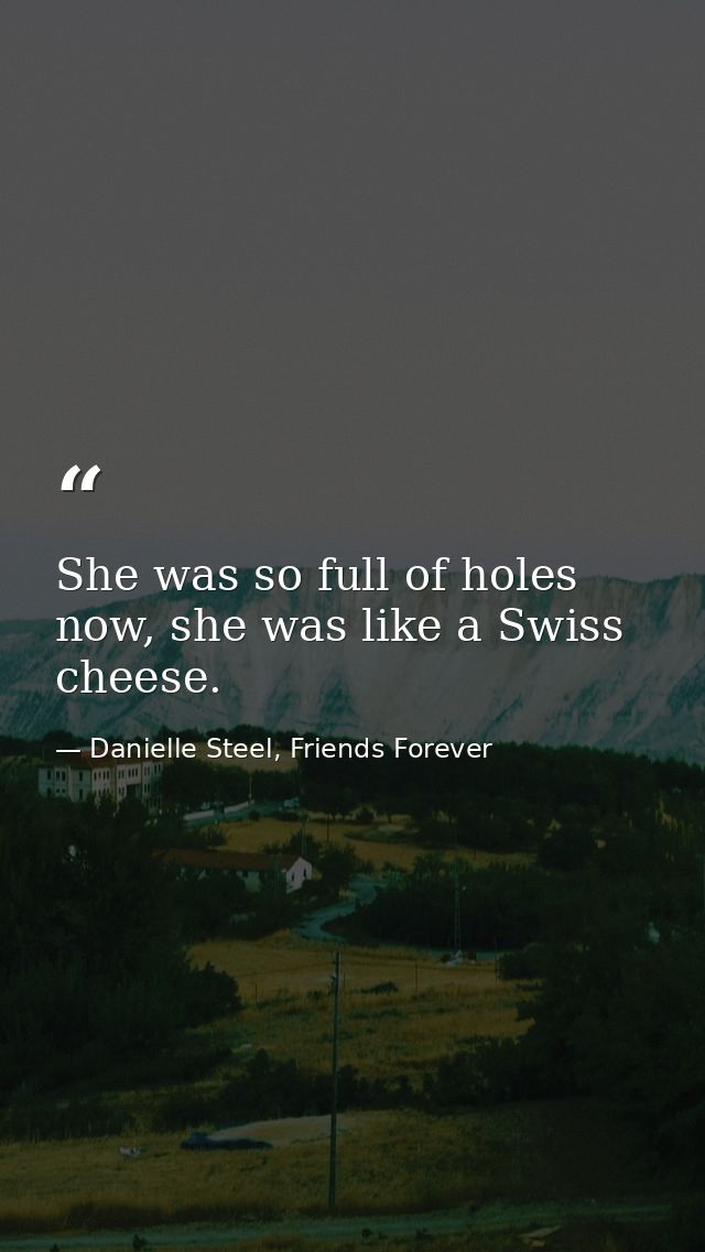 She was so full of holes now, she was like a Swiss cheese. — Danielle Steel, Friends Forever