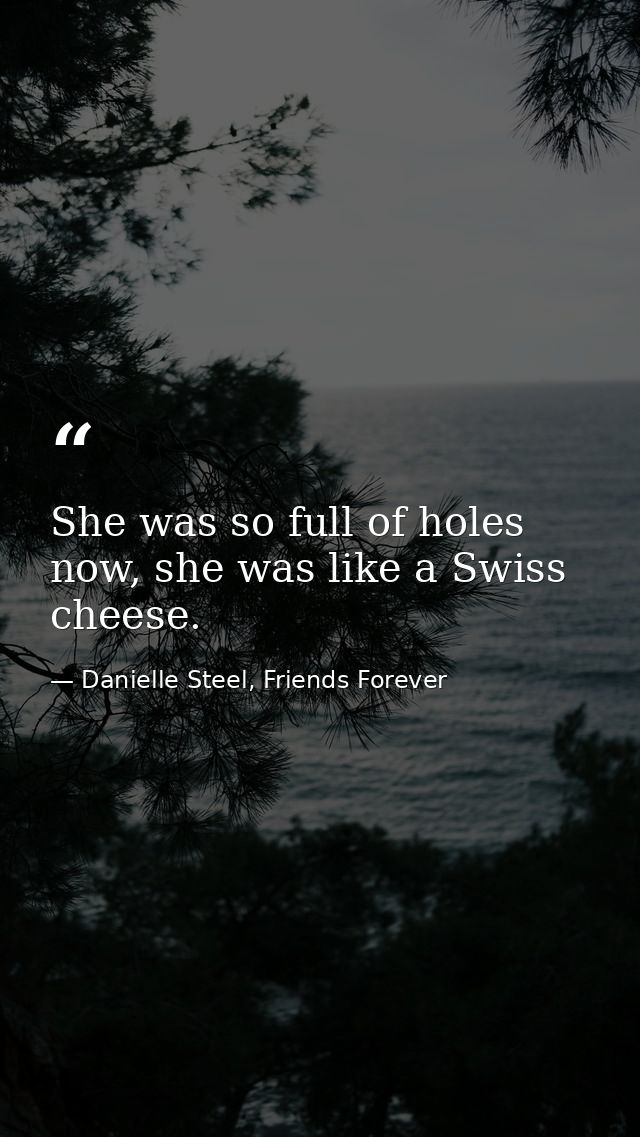 She was so full of holes now, she was like a Swiss cheese. — Danielle Steel, Friends Forever