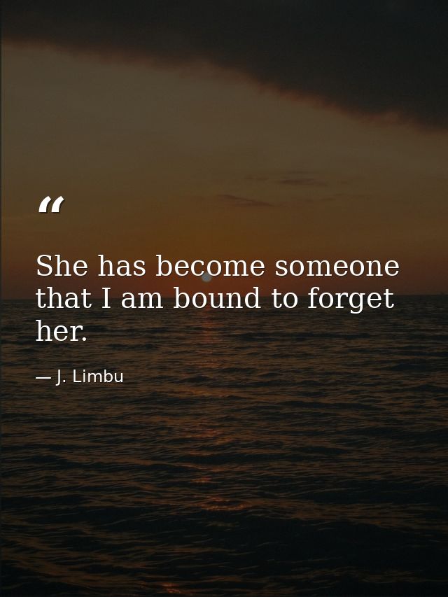 She has become someone that I am bound to forget her. — J. Limbu