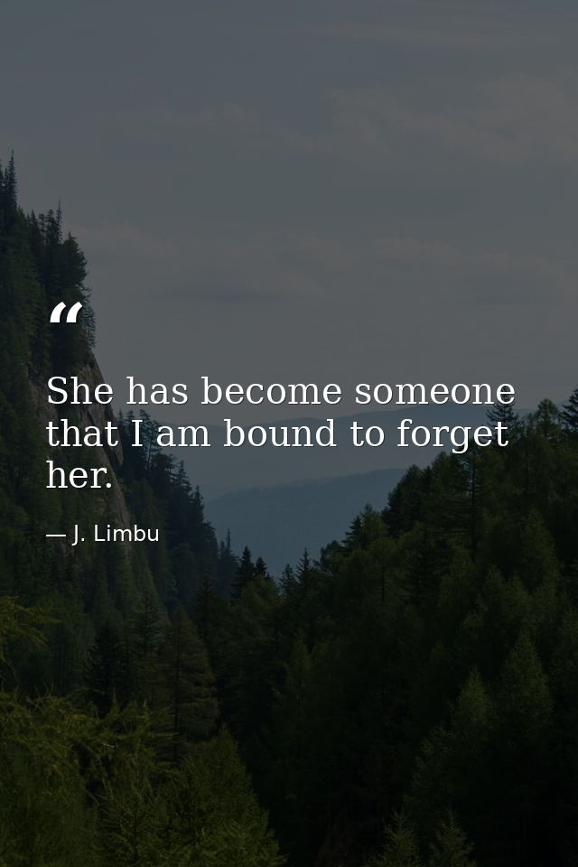 She has become someone that I am bound to forget her. — J. Limbu