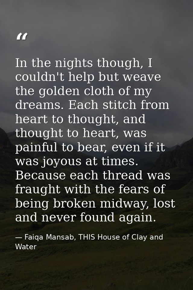 In the nights though, I couldn't help but weave the golden cloth of my dreams. Each stitch from heart to thought, and th — Faiqa Mansab, THIS House of Clay and Water