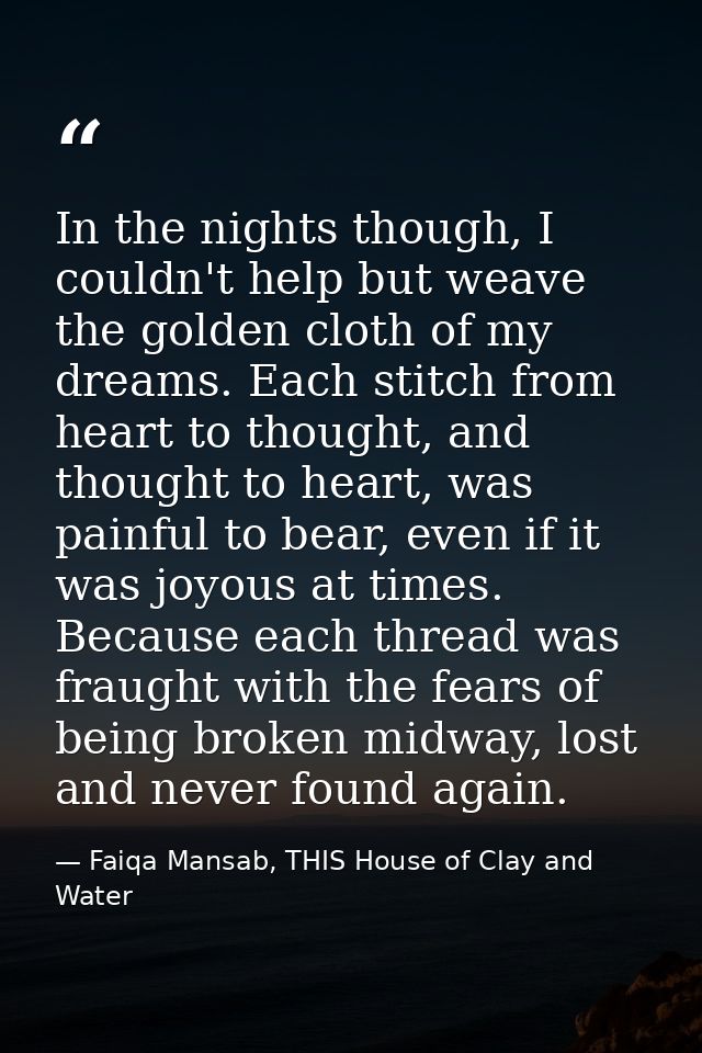 In the nights though, I couldn't help but weave the golden cloth of my dreams. Each stitch from heart to thought, and th — Faiqa Mansab, THIS House of Clay and Water