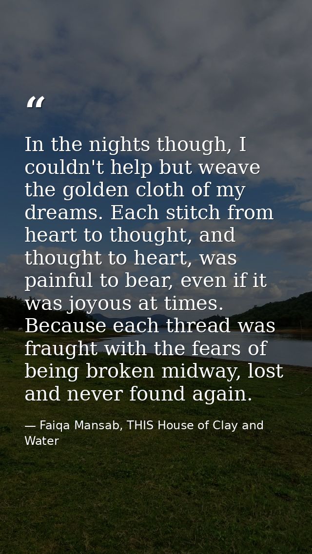 In the nights though, I couldn't help but weave the golden cloth of my dreams. Each stitch from heart to thought, and th — Faiqa Mansab, THIS House of Clay and Water