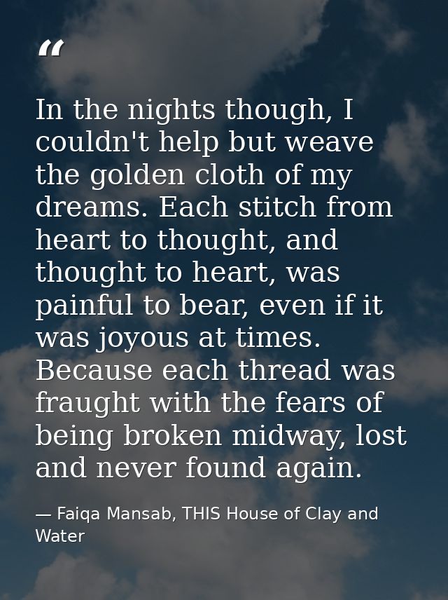 In the nights though, I couldn't help but weave the golden cloth of my dreams. Each stitch from heart to thought, and th — Faiqa Mansab, THIS House of Clay and Water