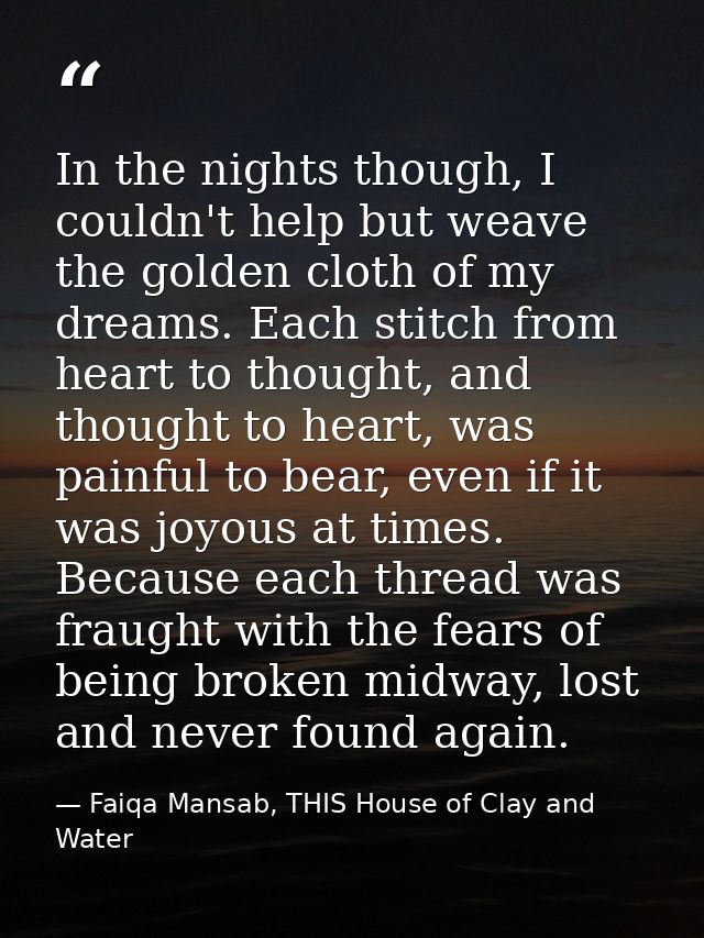 In the nights though, I couldn't help but weave the golden cloth of my dreams. Each stitch from heart to thought, and th — Faiqa Mansab, THIS House of Clay and Water