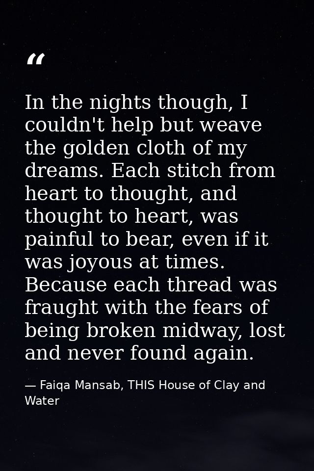 In the nights though, I couldn't help but weave the golden cloth of my dreams. Each stitch from heart to thought, and th — Faiqa Mansab, THIS House of Clay and Water