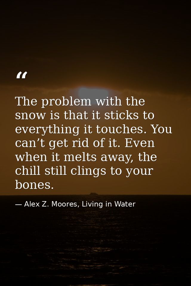 The problem with the snow is that it sticks to everything it touches. You can’t get rid of it. Even when it melts away,  — Alex Z. Moores, Living in Water