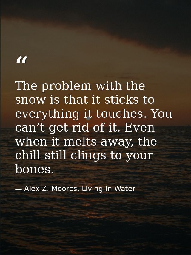 The problem with the snow is that it sticks to everything it touches. You can’t get rid of it. Even when it melts away,  — Alex Z. Moores, Living in Water