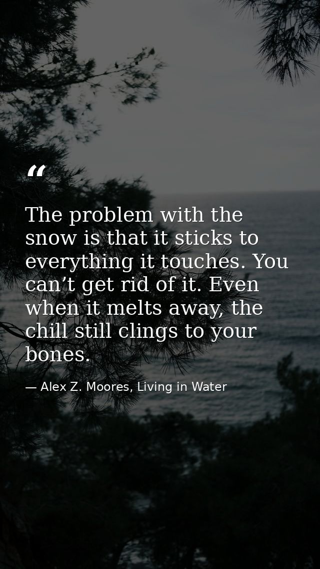 The problem with the snow is that it sticks to everything it touches. You can’t get rid of it. Even when it melts away,  — Alex Z. Moores, Living in Water