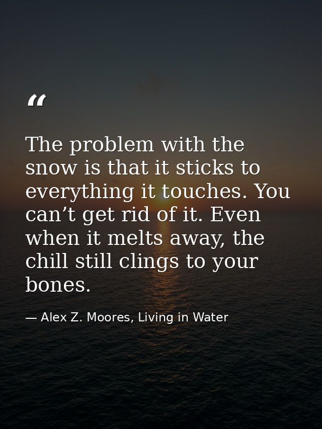 The problem with the snow is that it sticks to everything it touches. You can’t get rid of it. Even when it melts away,  — Alex Z. Moores, Living in Water