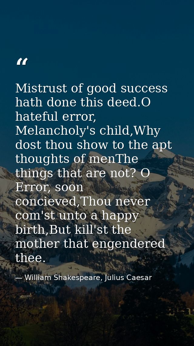 Mistrust of good success hath done this deed.O hateful error, Melancholy's child,Why dost thou show to the apt thoughts  — William Shakespeare, Julius Caesar