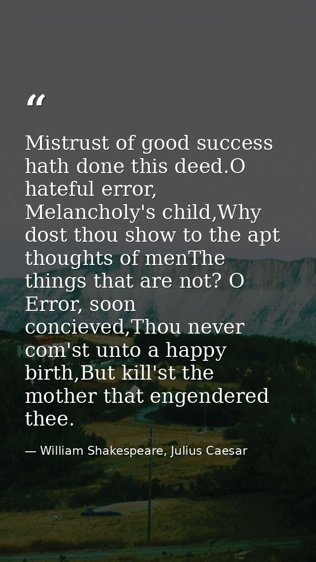 Mistrust of good success hath done this deed.O hateful error, Melancholy's child,Why dost thou show to the apt thoughts  — William Shakespeare, Julius Caesar