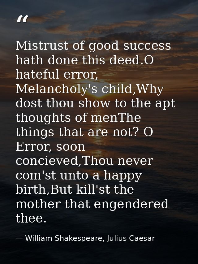 Mistrust of good success hath done this deed.O hateful error, Melancholy's child,Why dost thou show to the apt thoughts  — William Shakespeare, Julius Caesar