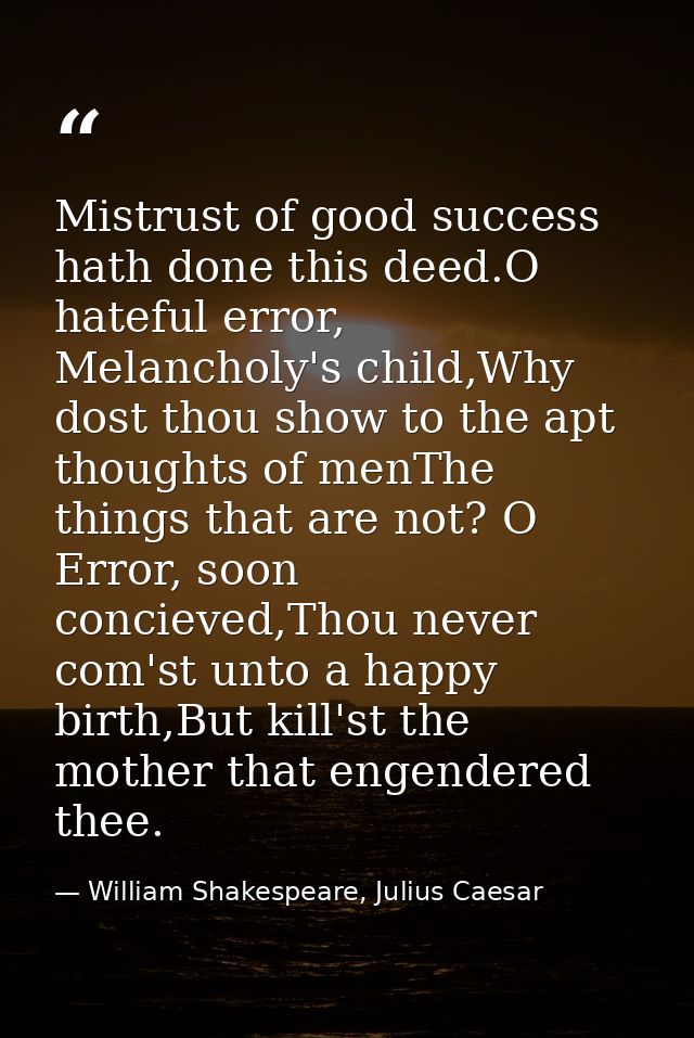 Mistrust of good success hath done this deed.O hateful error, Melancholy's child,Why dost thou show to the apt thoughts  — William Shakespeare, Julius Caesar