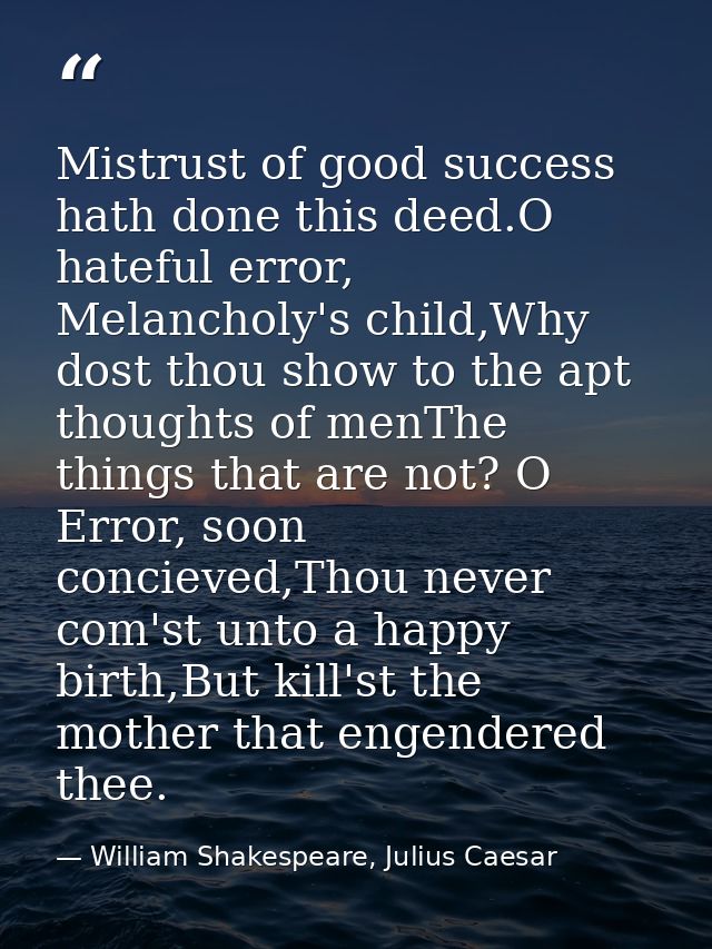 Mistrust of good success hath done this deed.O hateful error, Melancholy's child,Why dost thou show to the apt thoughts  — William Shakespeare, Julius Caesar
