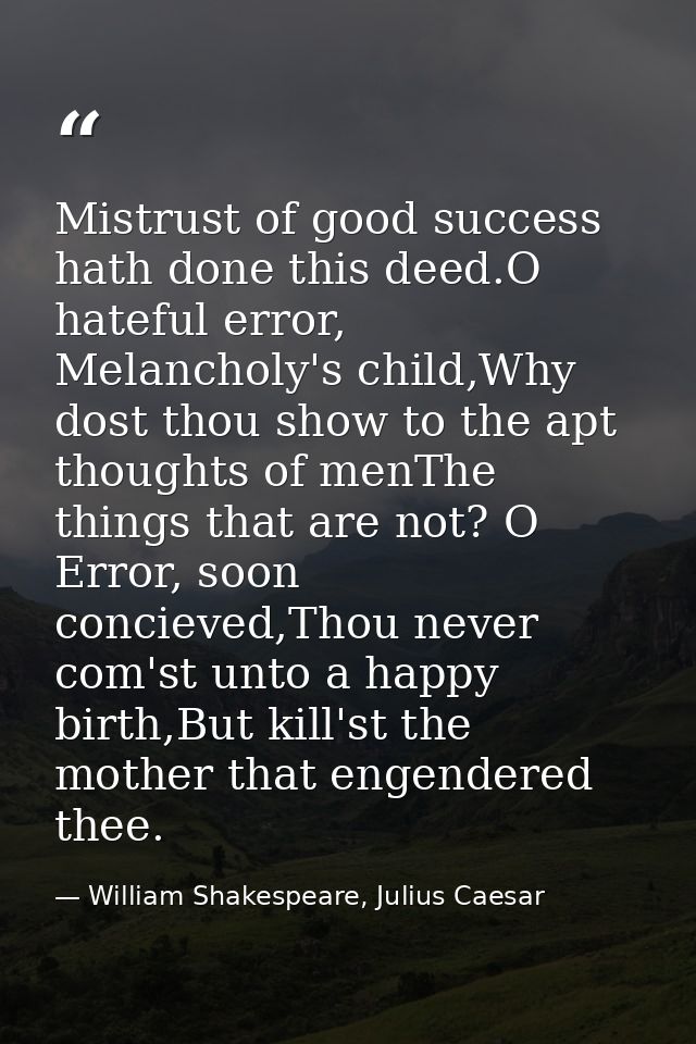 Mistrust of good success hath done this deed.O hateful error, Melancholy's child,Why dost thou show to the apt thoughts  — William Shakespeare, Julius Caesar