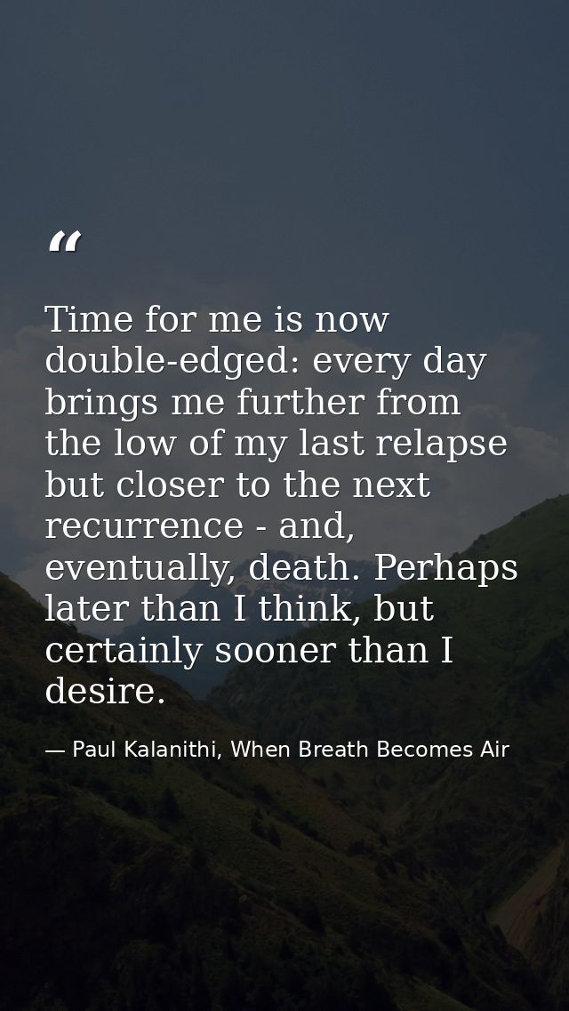 Time for me is now double-edged: every day brings me further from the low of my last relapse but closer to the next recu — Paul Kalanithi, When Breath Becomes Air