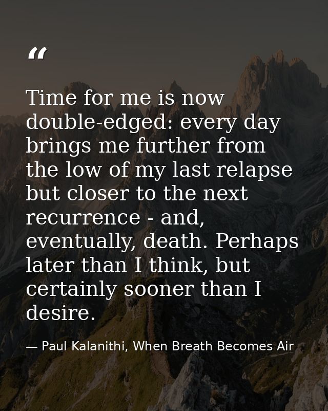 Time for me is now double-edged: every day brings me further from the low of my last relapse but closer to the next recu — Paul Kalanithi, When Breath Becomes Air