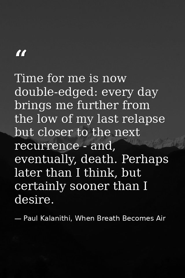Time for me is now double-edged: every day brings me further from the low of my last relapse but closer to the next recu — Paul Kalanithi, When Breath Becomes Air