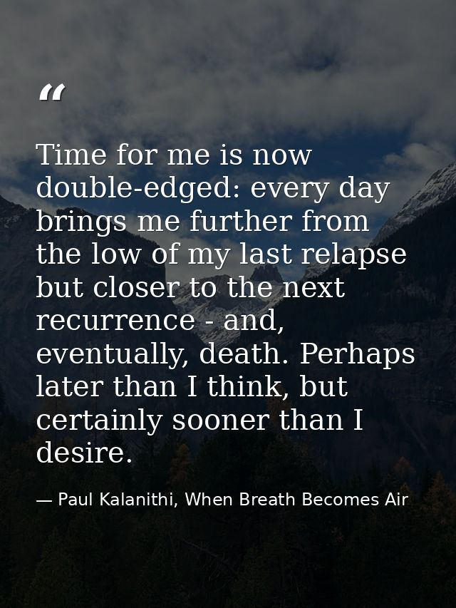 Time for me is now double-edged: every day brings me further from the low of my last relapse but closer to the next recu — Paul Kalanithi, When Breath Becomes Air