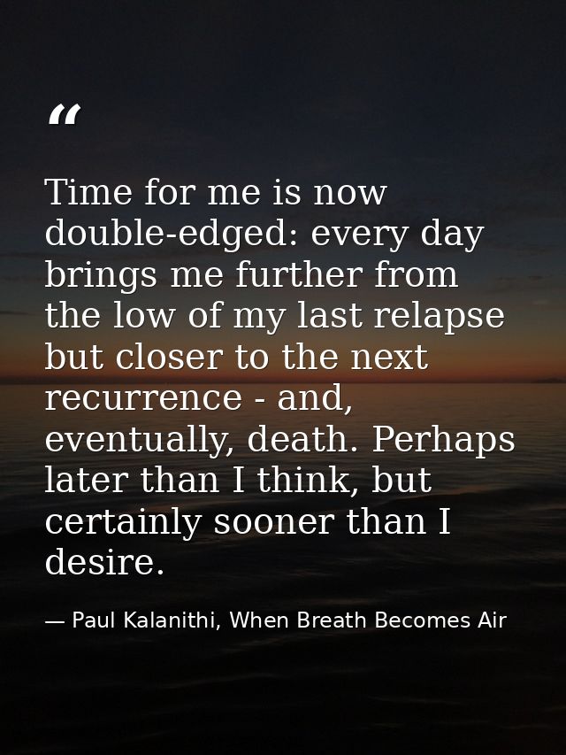 Time for me is now double-edged: every day brings me further from the low of my last relapse but closer to the next recu — Paul Kalanithi, When Breath Becomes Air