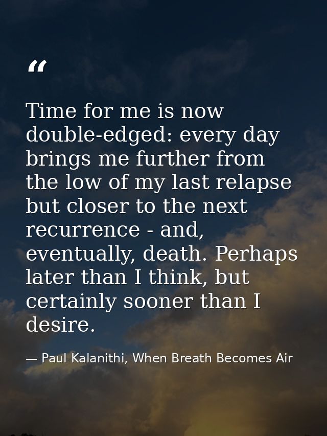 Time for me is now double-edged: every day brings me further from the low of my last relapse but closer to the next recu — Paul Kalanithi, When Breath Becomes Air