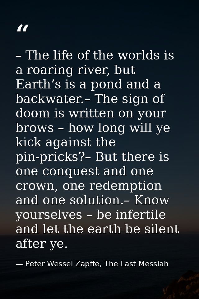 – The life of the worlds is a roaring river, but Earth’s is a pond and a backwater.– The sign of doom is written on your — Peter Wessel Zapffe, The Last Messiah