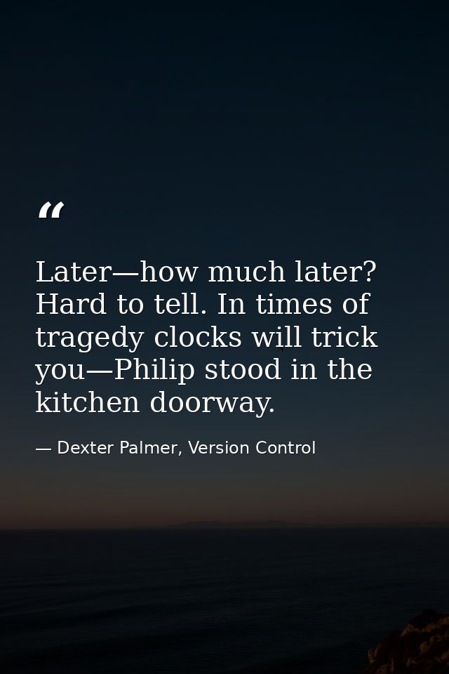 Later—how much later? Hard to tell. In times of tragedy clocks will trick you—Philip stood in the kitchen doorway. — Dexter Palmer, Version Control