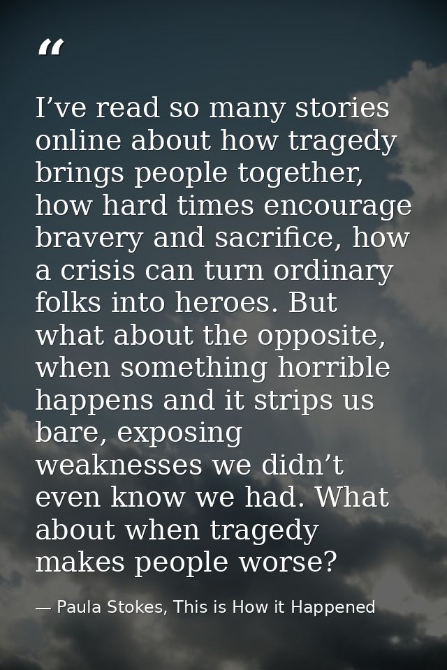 I’ve read so many stories online about how tragedy brings people together, how hard times encourage bravery and sacrific — Paula Stokes, This is How it Happened