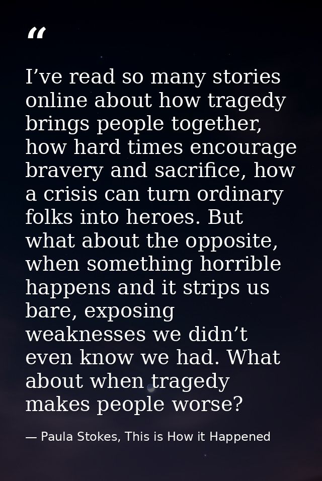 I’ve read so many stories online about how tragedy brings people together, how hard times encourage bravery and sacrific — Paula Stokes, This is How it Happened