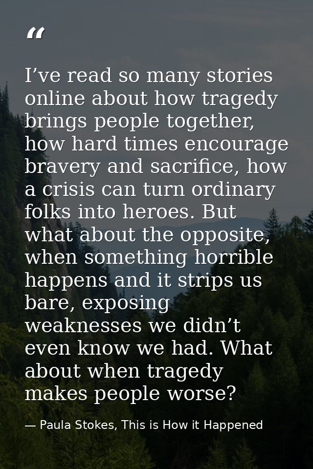 I’ve read so many stories online about how tragedy brings people together, how hard times encourage bravery and sacrific — Paula Stokes, This is How it Happened