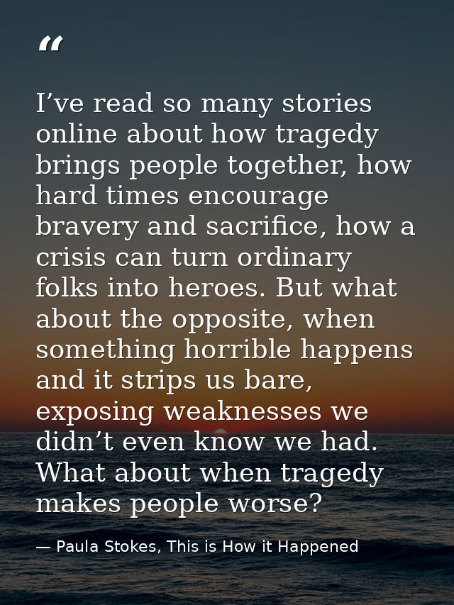 I’ve read so many stories online about how tragedy brings people together, how hard times encourage bravery and sacrific — Paula Stokes, This is How it Happened