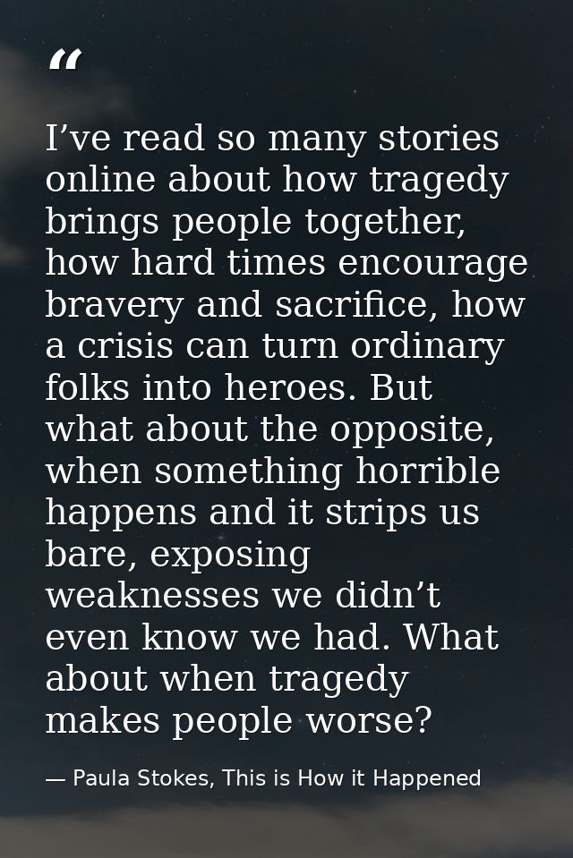 I’ve read so many stories online about how tragedy brings people together, how hard times encourage bravery and sacrific — Paula Stokes, This is How it Happened