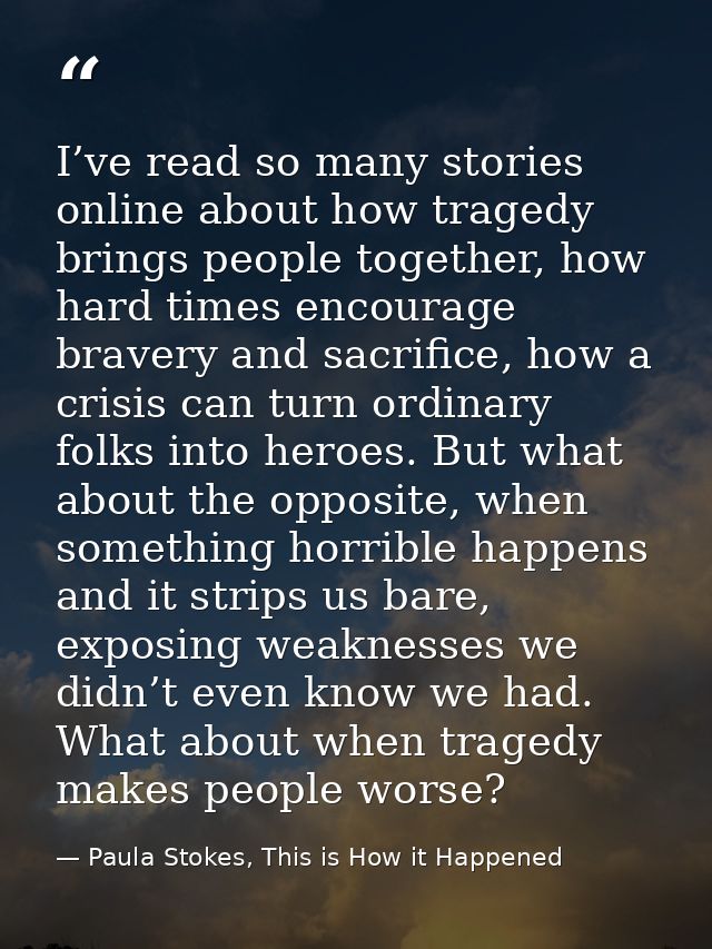 I’ve read so many stories online about how tragedy brings people together, how hard times encourage bravery and sacrific — Paula Stokes, This is How it Happened