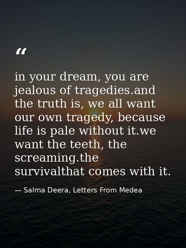 in your dream, you are jealous of tragedies.and the truth is, we all want our own tragedy, because life is pale without  — Salma Deera, Letters From Medea
