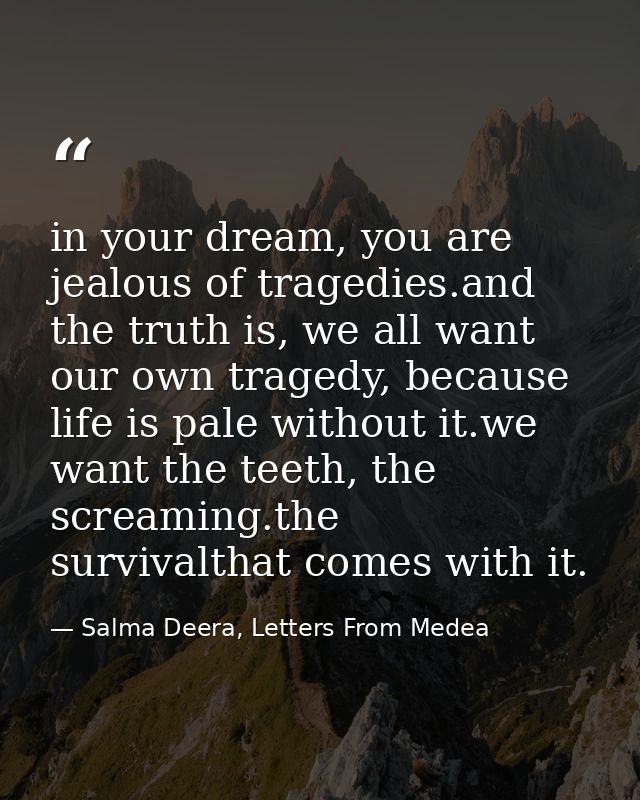 in your dream, you are jealous of tragedies.and the truth is, we all want our own tragedy, because life is pale without  — Salma Deera, Letters From Medea
