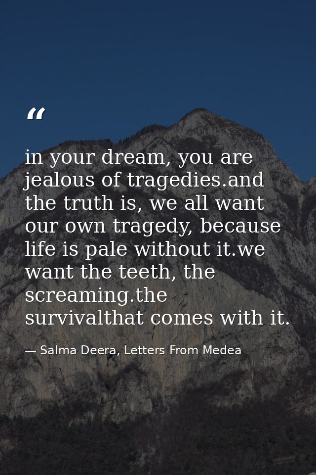 in your dream, you are jealous of tragedies.and the truth is, we all want our own tragedy, because life is pale without  — Salma Deera, Letters From Medea