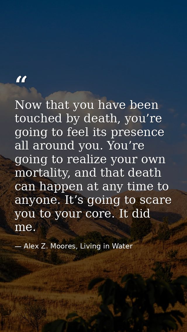 Now that you have been touched by death, you’re going to feel its presence all around you. You’re going to realize your  — Alex Z. Moores, Living in Water